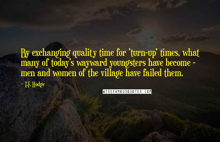 T.F. Hodge Quotes: By exchanging quality time for 'turn-up' times, what many of today's wayward youngsters have become - men and women of the village have failed them.