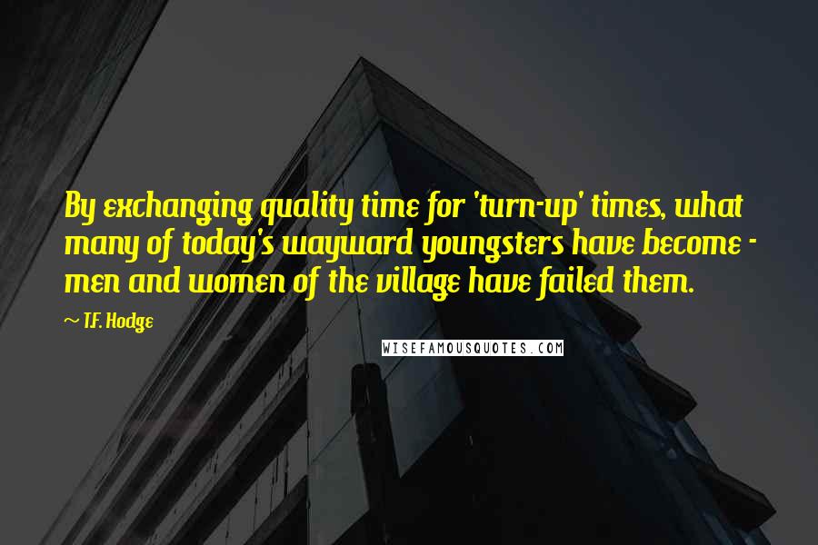 T.F. Hodge Quotes: By exchanging quality time for 'turn-up' times, what many of today's wayward youngsters have become - men and women of the village have failed them.
