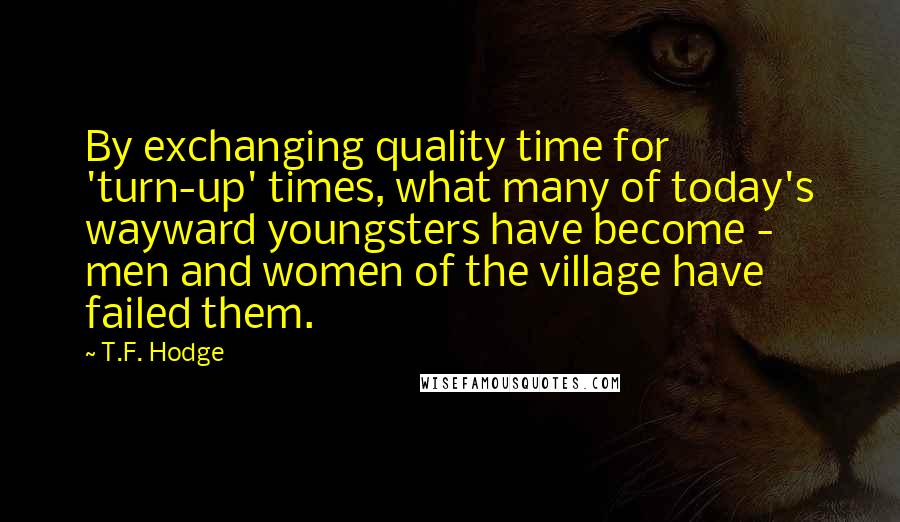 T.F. Hodge Quotes: By exchanging quality time for 'turn-up' times, what many of today's wayward youngsters have become - men and women of the village have failed them.