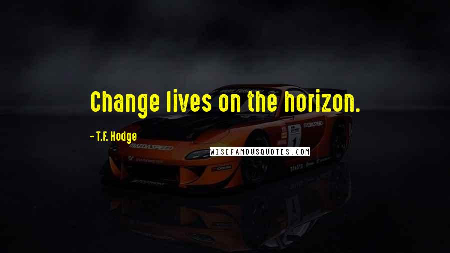 T.F. Hodge Quotes: Change lives on the horizon.