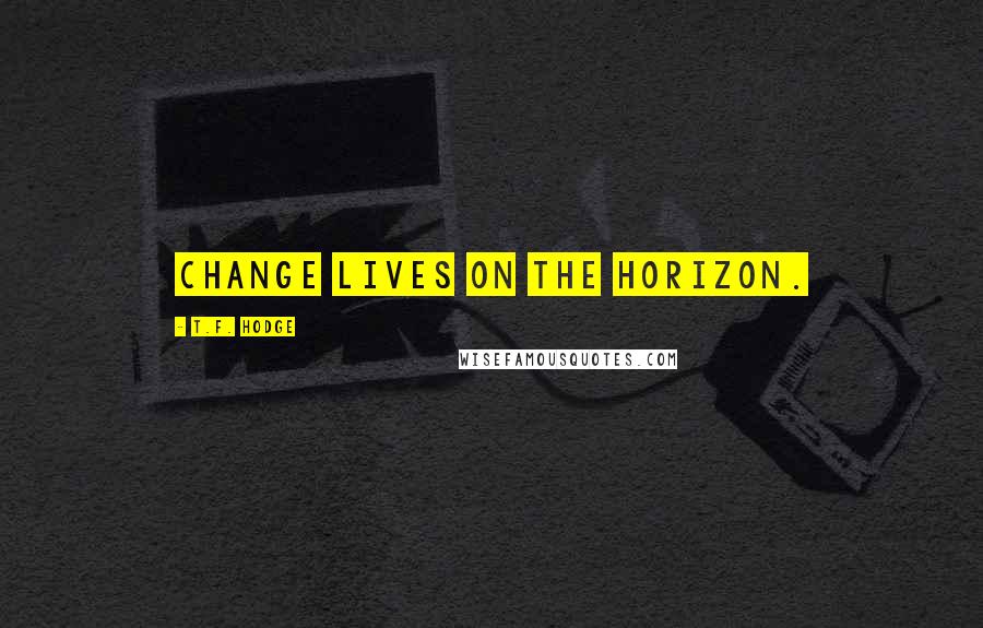 T.F. Hodge Quotes: Change lives on the horizon.