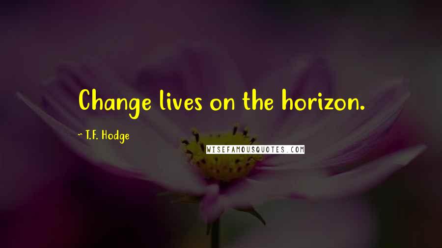T.F. Hodge Quotes: Change lives on the horizon.