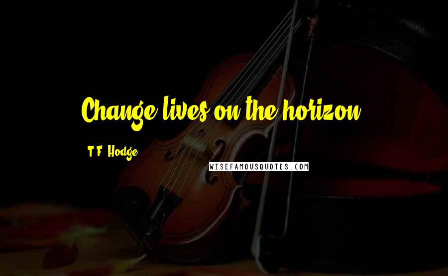 T.F. Hodge Quotes: Change lives on the horizon.