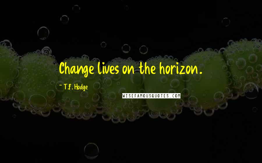 T.F. Hodge Quotes: Change lives on the horizon.