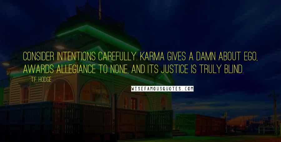 T.F. Hodge Quotes: Consider intentions carefully. Karma gives a damn about ego, awards allegiance to none, and its justice is truly blind.