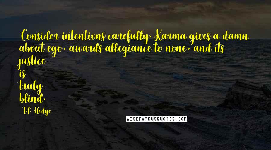 T.F. Hodge Quotes: Consider intentions carefully. Karma gives a damn about ego, awards allegiance to none, and its justice is truly blind.