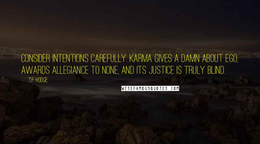 T.F. Hodge Quotes: Consider intentions carefully. Karma gives a damn about ego, awards allegiance to none, and its justice is truly blind.