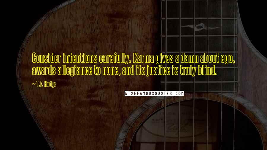 T.F. Hodge Quotes: Consider intentions carefully. Karma gives a damn about ego, awards allegiance to none, and its justice is truly blind.