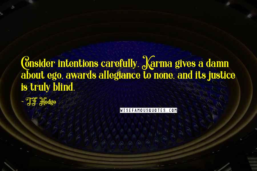 T.F. Hodge Quotes: Consider intentions carefully. Karma gives a damn about ego, awards allegiance to none, and its justice is truly blind.