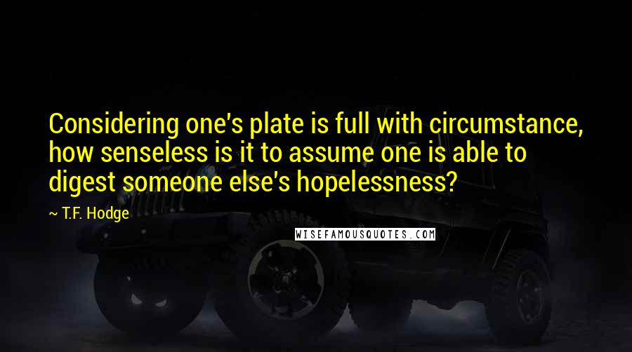 T.F. Hodge Quotes: Considering one's plate is full with circumstance, how senseless is it to assume one is able to digest someone else's hopelessness?