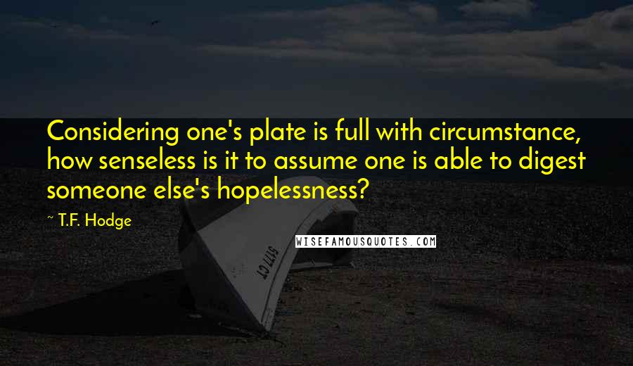 T.F. Hodge Quotes: Considering one's plate is full with circumstance, how senseless is it to assume one is able to digest someone else's hopelessness?