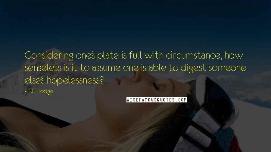 T.F. Hodge Quotes: Considering one's plate is full with circumstance, how senseless is it to assume one is able to digest someone else's hopelessness?