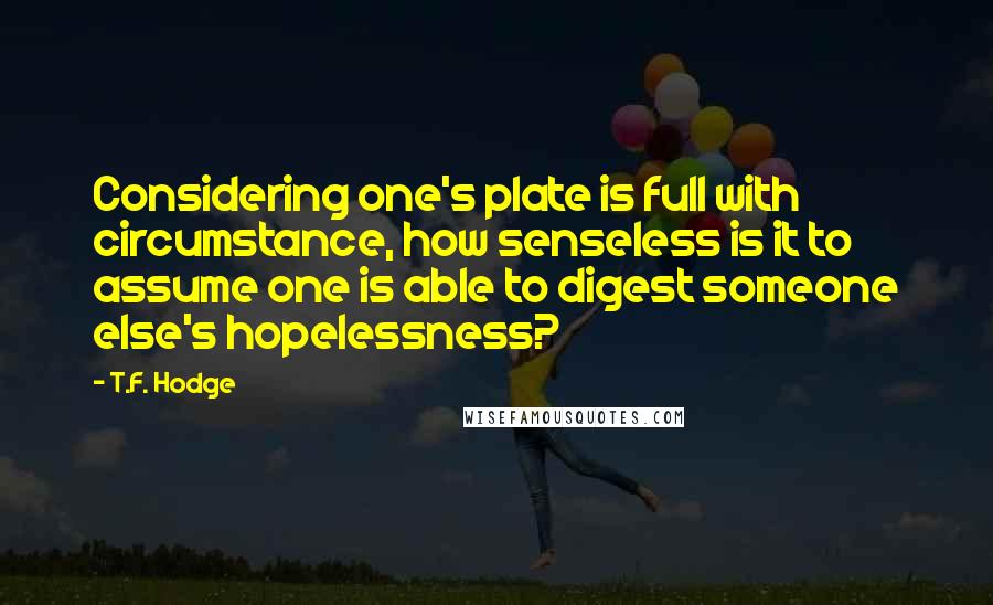 T.F. Hodge Quotes: Considering one's plate is full with circumstance, how senseless is it to assume one is able to digest someone else's hopelessness?