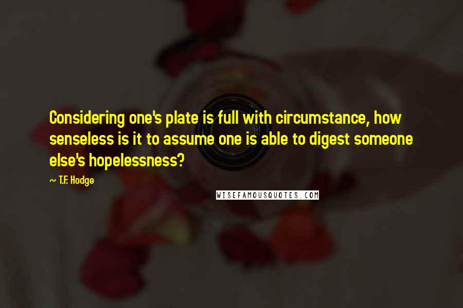T.F. Hodge Quotes: Considering one's plate is full with circumstance, how senseless is it to assume one is able to digest someone else's hopelessness?