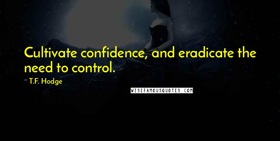 T.F. Hodge Quotes: Cultivate confidence, and eradicate the need to control.