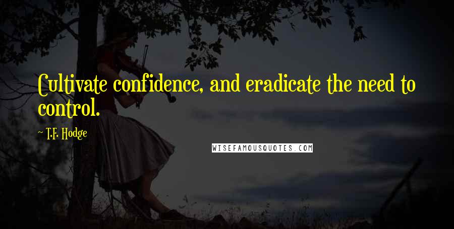 T.F. Hodge Quotes: Cultivate confidence, and eradicate the need to control.