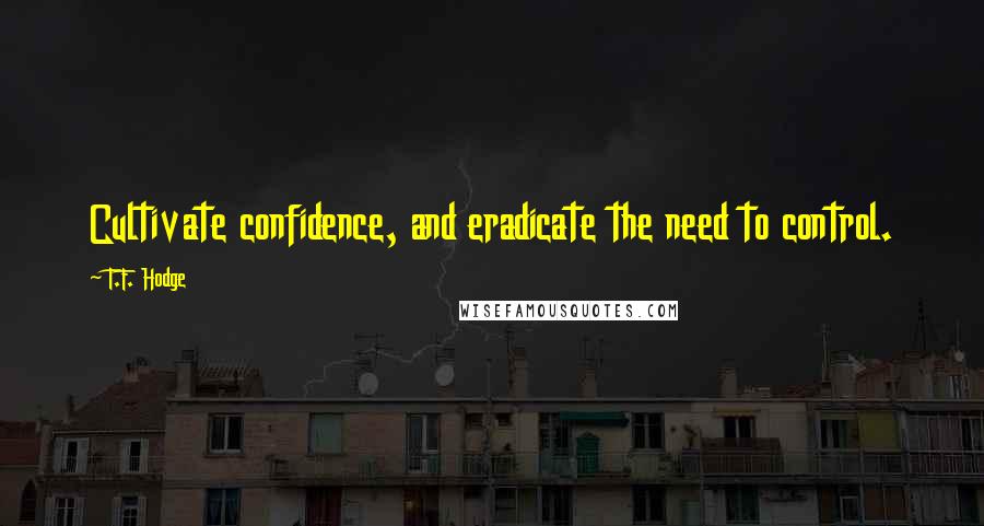 T.F. Hodge Quotes: Cultivate confidence, and eradicate the need to control.