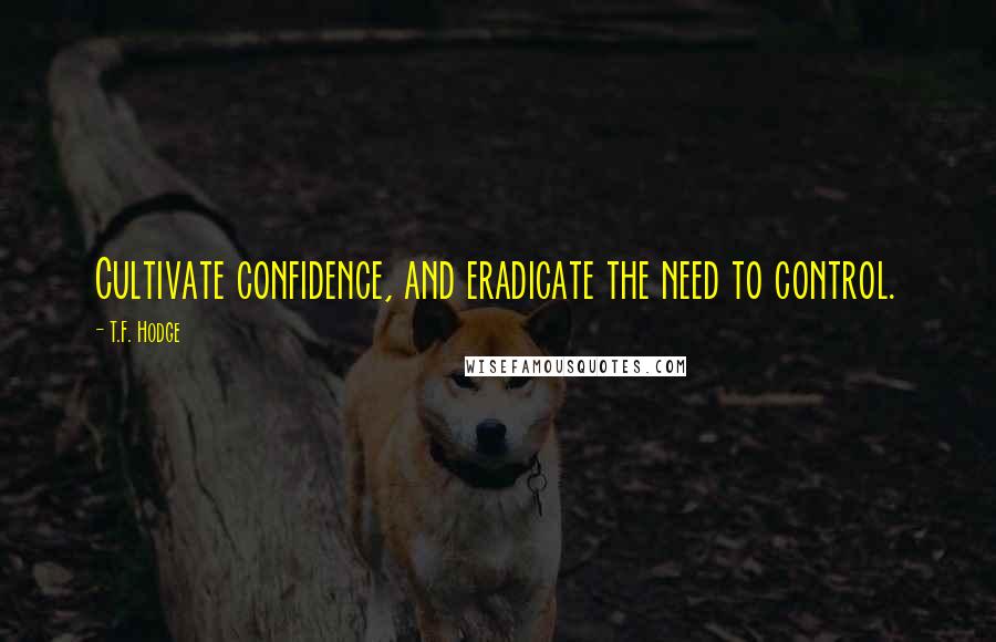 T.F. Hodge Quotes: Cultivate confidence, and eradicate the need to control.