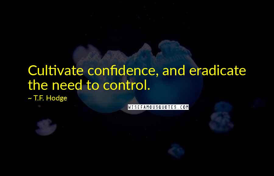 T.F. Hodge Quotes: Cultivate confidence, and eradicate the need to control.