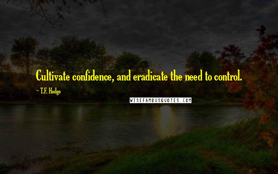 T.F. Hodge Quotes: Cultivate confidence, and eradicate the need to control.