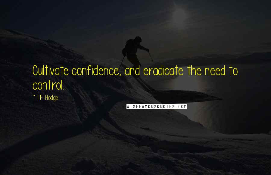 T.F. Hodge Quotes: Cultivate confidence, and eradicate the need to control.