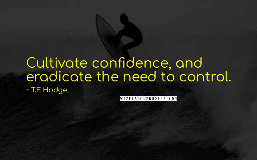 T.F. Hodge Quotes: Cultivate confidence, and eradicate the need to control.