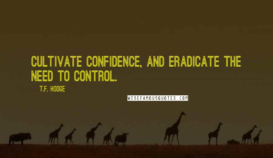 T.F. Hodge Quotes: Cultivate confidence, and eradicate the need to control.