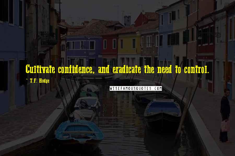 T.F. Hodge Quotes: Cultivate confidence, and eradicate the need to control.