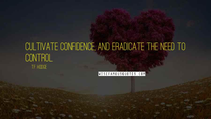 T.F. Hodge Quotes: Cultivate confidence, and eradicate the need to control.