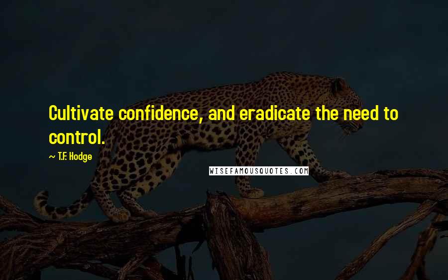 T.F. Hodge Quotes: Cultivate confidence, and eradicate the need to control.