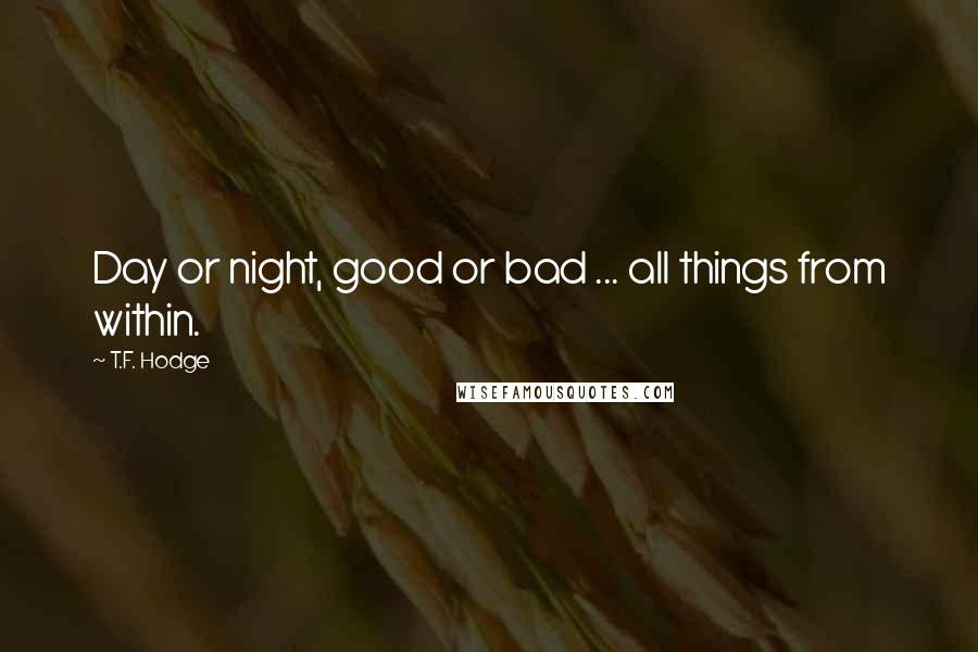 T.F. Hodge Quotes: Day or night, good or bad ... all things from within.