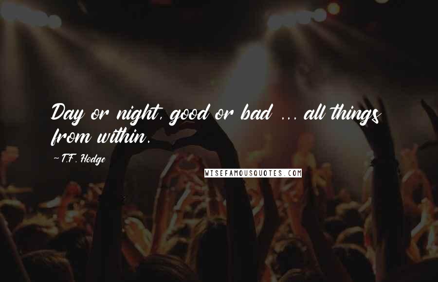 T.F. Hodge Quotes: Day or night, good or bad ... all things from within.