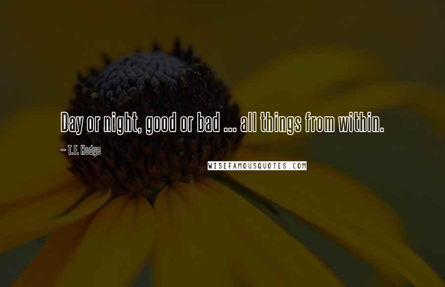 T.F. Hodge Quotes: Day or night, good or bad ... all things from within.