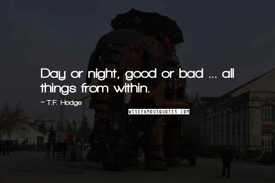 T.F. Hodge Quotes: Day or night, good or bad ... all things from within.