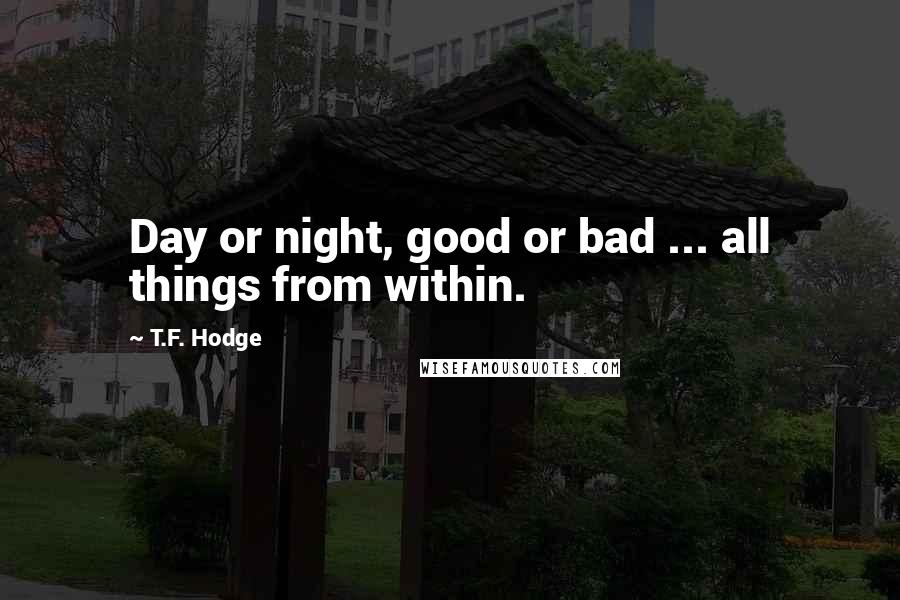 T.F. Hodge Quotes: Day or night, good or bad ... all things from within.