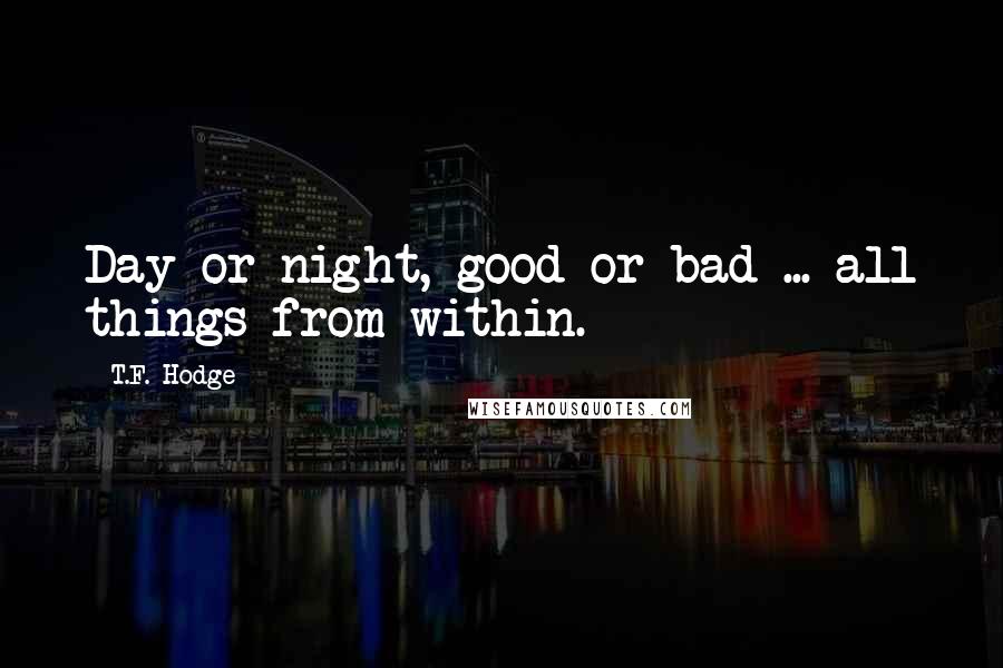 T.F. Hodge Quotes: Day or night, good or bad ... all things from within.