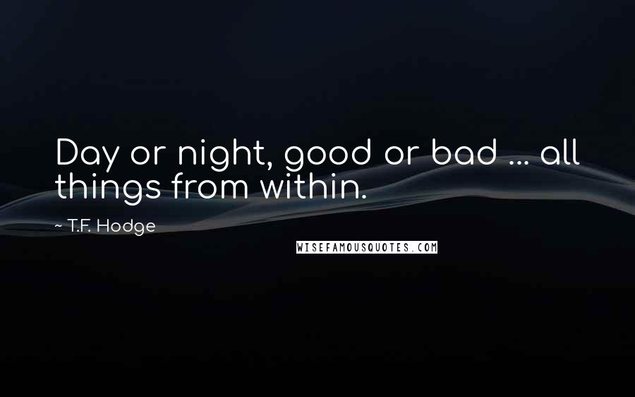 T.F. Hodge Quotes: Day or night, good or bad ... all things from within.