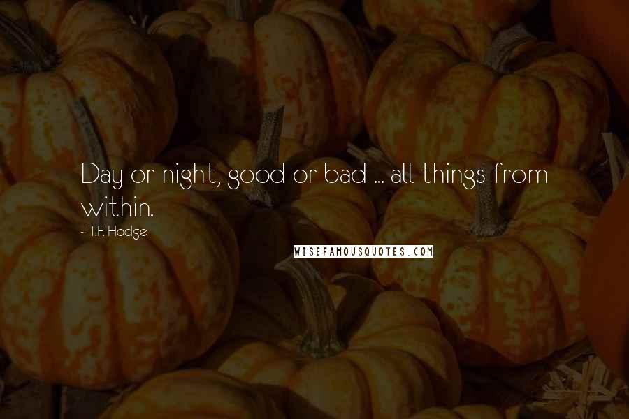 T.F. Hodge Quotes: Day or night, good or bad ... all things from within.