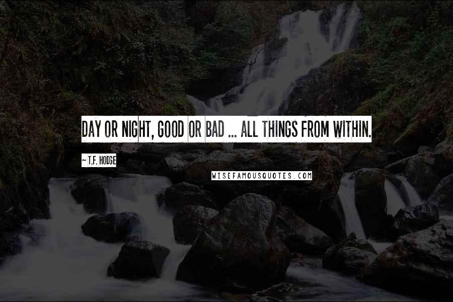 T.F. Hodge Quotes: Day or night, good or bad ... all things from within.