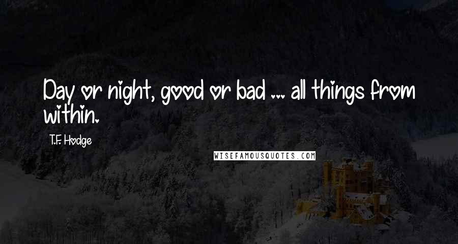 T.F. Hodge Quotes: Day or night, good or bad ... all things from within.