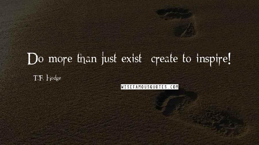 T.F. Hodge Quotes: Do more than just exist; create to inspire!