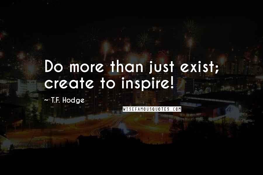 T.F. Hodge Quotes: Do more than just exist; create to inspire!