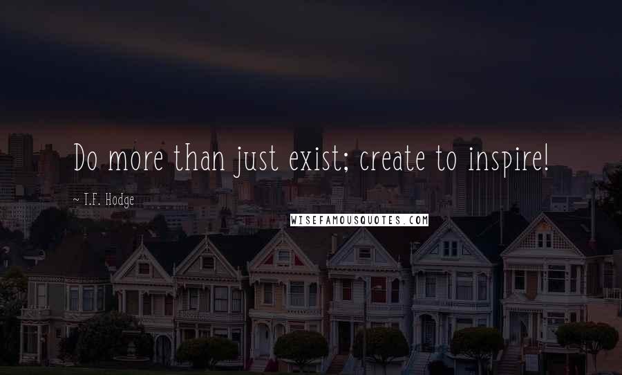 T.F. Hodge Quotes: Do more than just exist; create to inspire!