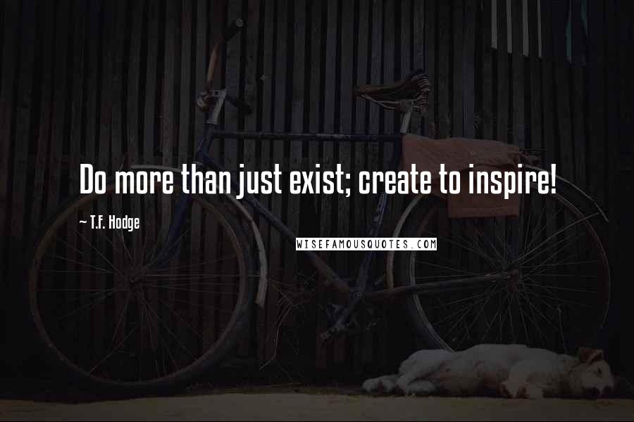 T.F. Hodge Quotes: Do more than just exist; create to inspire!