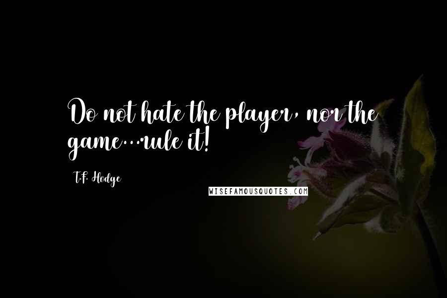 T.F. Hodge Quotes: Do not hate the player, nor the game...rule it!