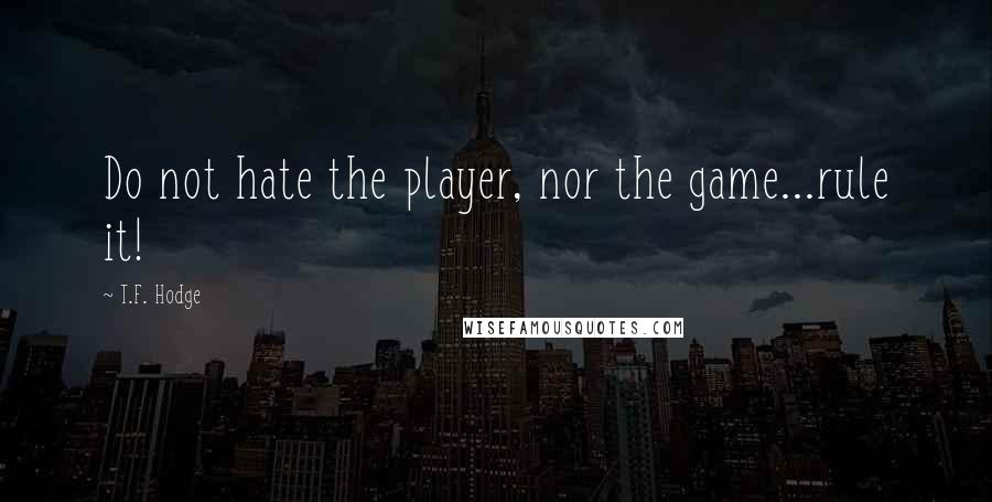 T.F. Hodge Quotes: Do not hate the player, nor the game...rule it!