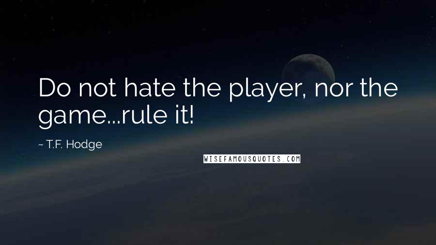 T.F. Hodge Quotes: Do not hate the player, nor the game...rule it!