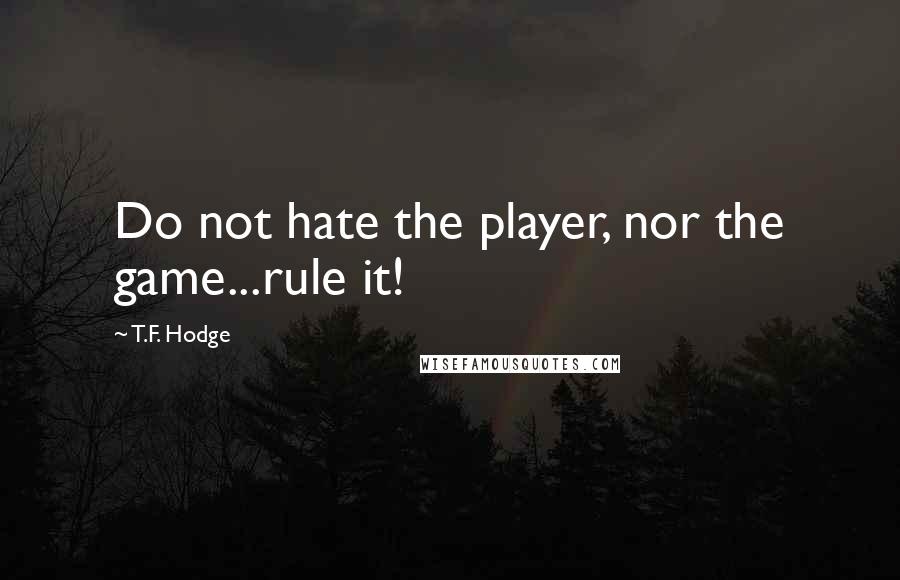 T.F. Hodge Quotes: Do not hate the player, nor the game...rule it!