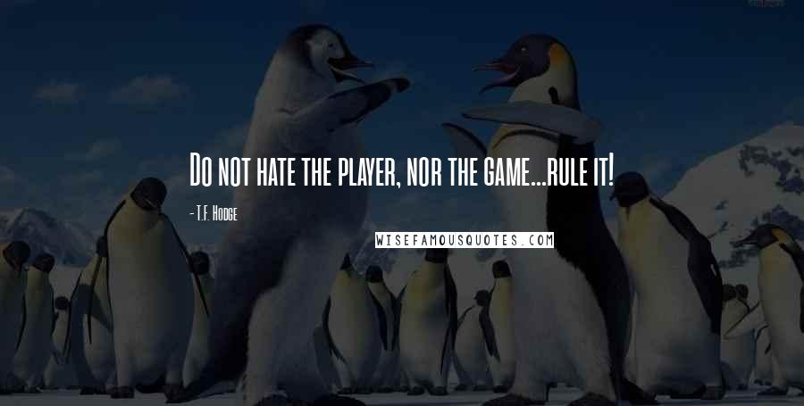 T.F. Hodge Quotes: Do not hate the player, nor the game...rule it!