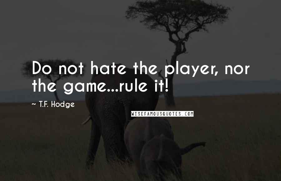 T.F. Hodge Quotes: Do not hate the player, nor the game...rule it!